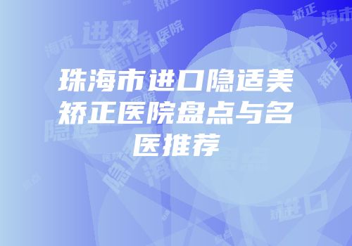 珠海市进口隐适美矫正医院盘点与名医推荐