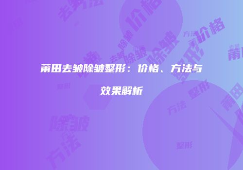莆田去皱除皱整形：价格、方法与效果解析