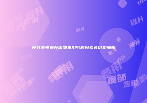 开封激光提升面部费用影响因素及价格解析