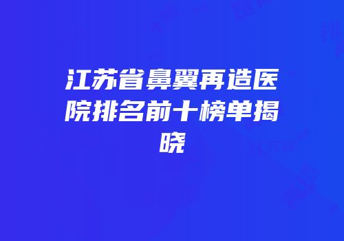 江苏省鼻翼再造医院排名前十榜单揭晓