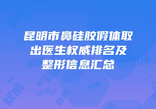 昆明市鼻硅胶假体取出医生权威排名及整形信息汇总