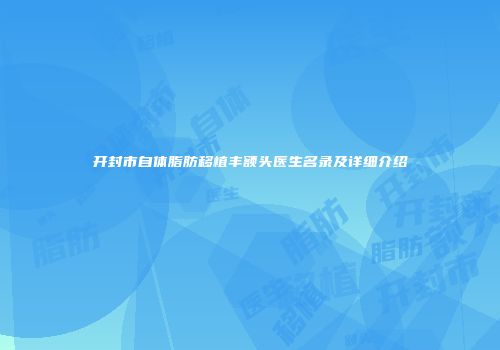 开封市自体脂肪移植丰额头医生名录及详细介绍