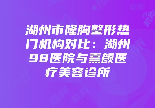 湖州市隆胸整形热门机构对比：湖州98医院与熹颜医疗美容诊所