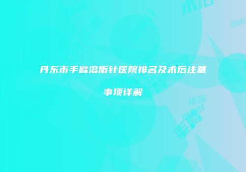 丹东市手臂溶脂针医院排名及术后注意事项详解