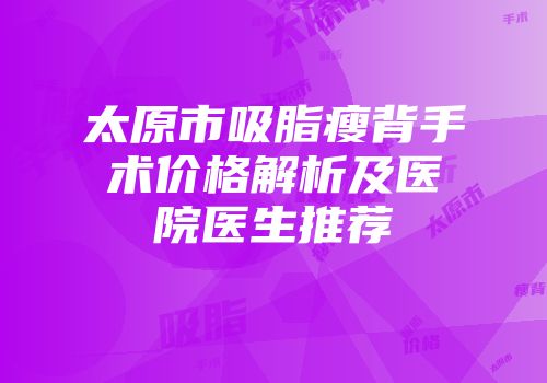 太原市吸脂瘦背手术价格解析及医院医生推荐