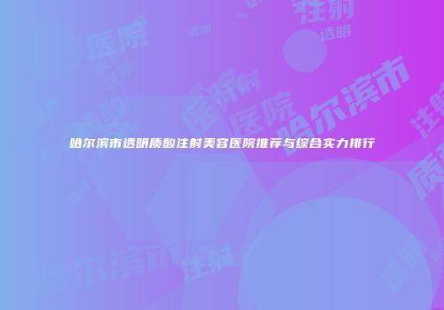 哈尔滨市透明质酸注射美容医院推荐与综合实力排行