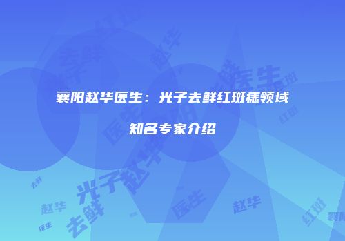 襄阳赵华医生：光子去鲜红斑痣领域知名专家介绍