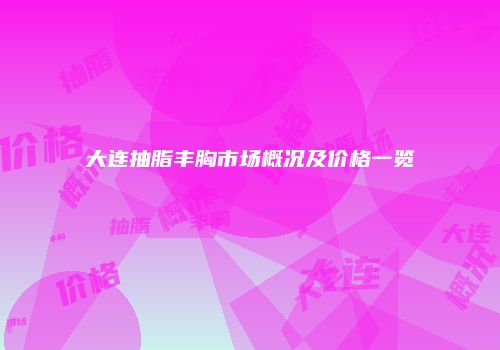 大连抽脂丰胸市场概况及价格一览