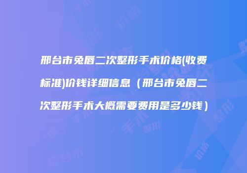 邢台市兔唇二次整形手术价格(收费标准)价钱详细信息（邢台市兔唇二次整形手术大概需要费用是多少钱）