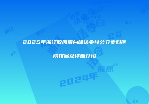 2025年浙江胶原蛋白除法令纹公立专科医院排名及详细介绍