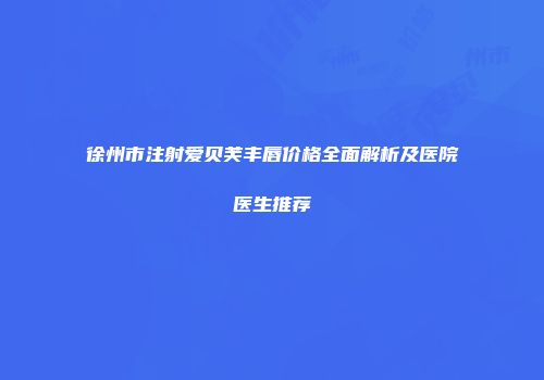 徐州市注射爱贝芙丰唇价格全面解析及医院医生推荐