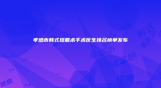 孝感市韩式提眉术手术医生排名榜单发布