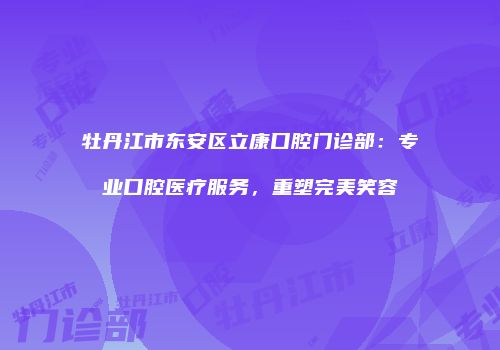 牡丹江市东安区立康口腔门诊部：专业口腔医疗服务，重塑完美笑容