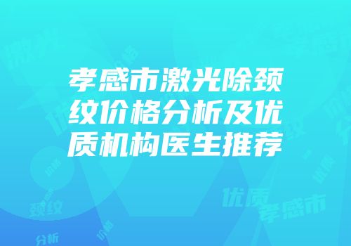 孝感市激光除颈纹价格分析及优质机构医生推荐