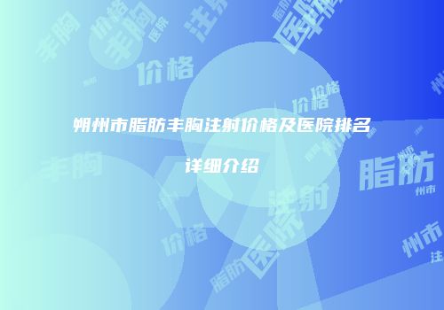 朔州市脂肪丰胸注射价格及医院排名详细介绍