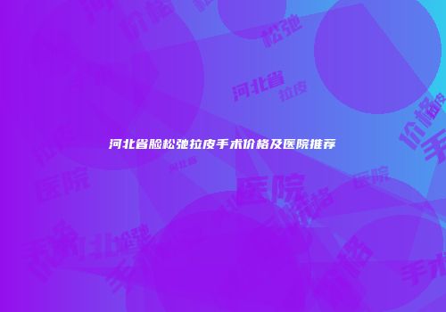 河北省脸松弛拉皮手术价格及医院推荐