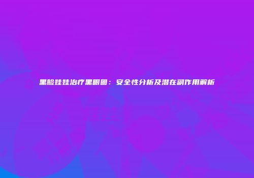 黑脸娃娃治疗黑眼圈：安全性分析及潜在副作用解析