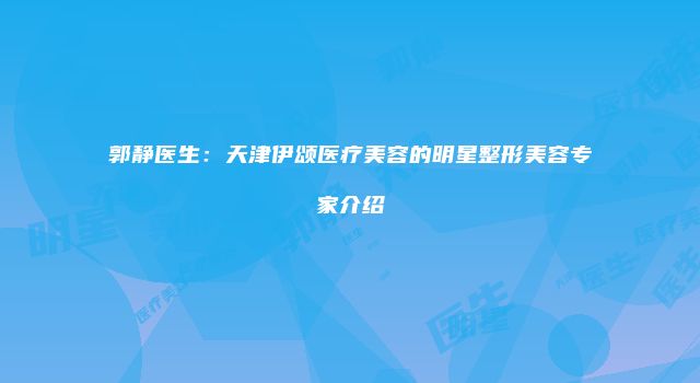 郭静医生：天津伊颂医疗美容的明星整形美容专家介绍