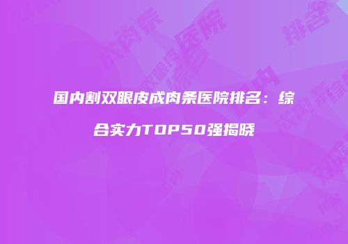 国内割双眼皮成肉条医院排名：综合实力TOP50强揭晓