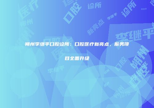 朔州李继平口腔诊所：口腔医疗新亮点，服务项目全面升级