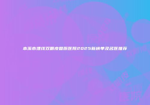 本溪市埋线双眼皮复原医院2025新榜单及名医推荐