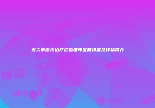 嘉兴市激光治疗红色痘印医院排名及详情简介