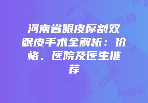 河南省眼皮厚割双眼皮手术全解析：价格、医院及医生推荐