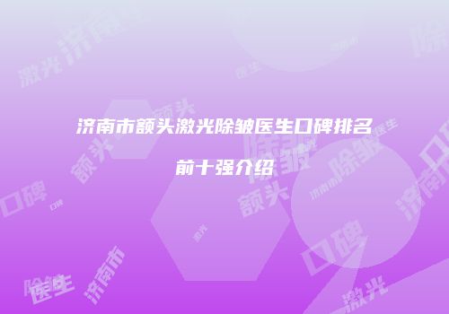 济南市额头激光除皱医生口碑排名前十强介绍