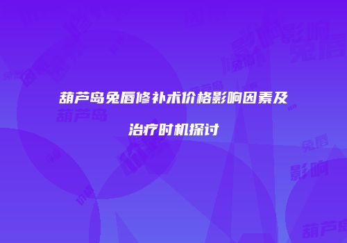 葫芦岛兔唇修补术价格影响因素及治疗时机探讨