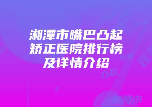 湘潭市嘴巴凸起矫正医院排行榜及详情介绍