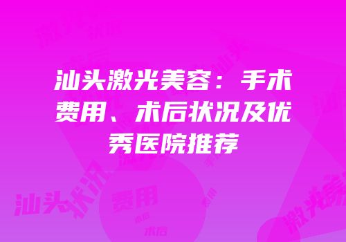 汕头激光美容：手术费用、术后状况及优秀医院推荐