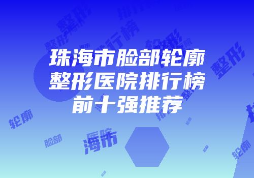 珠海市脸部轮廓整形医院排行榜前十强推荐