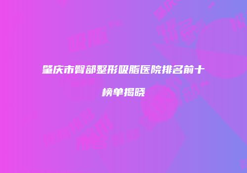 肇庆市臀部整形吸脂医院排名前十榜单揭晓