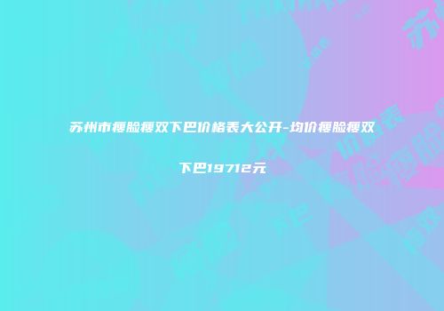 苏州市瘦脸瘦双下巴价格表大公开-均价瘦脸瘦双下巴19712元