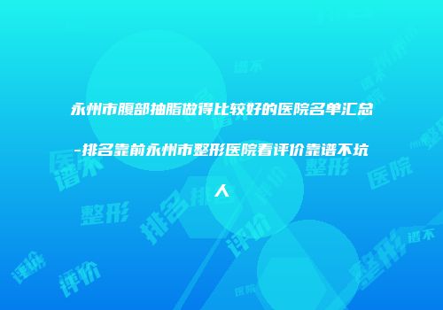 永州市腹部抽脂做得比较好的医院名单汇总-排名靠前永州市整形医院看评价靠谱不坑人