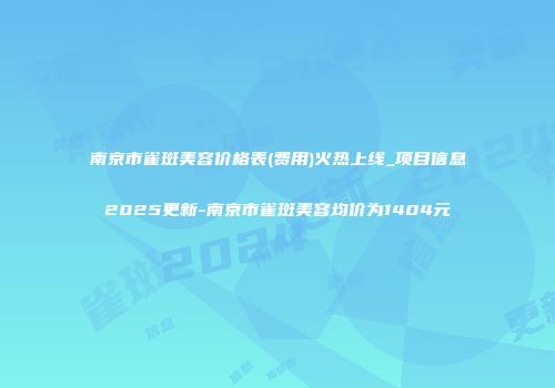 南京市雀斑美容价格表(费用)火热上线_项目信息2025更新-南京市雀斑美容均价为1404元