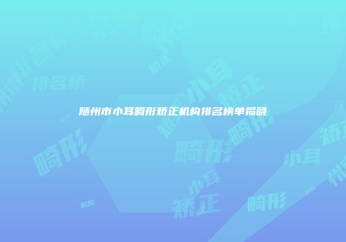 随州市小耳畸形矫正机构排名榜单揭晓