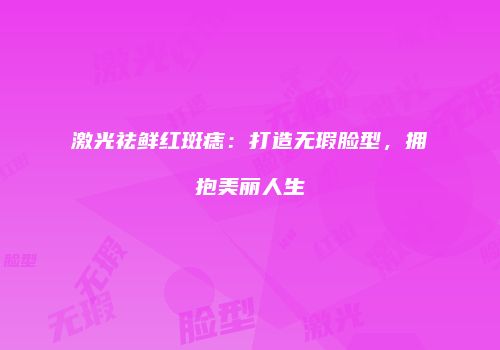 激光祛鲜红斑痣：打造无瑕脸型，拥抱美丽人生