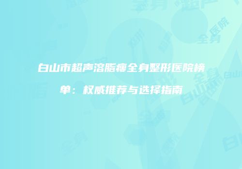 白山市超声溶脂瘦全身整形医院榜单：权威推荐与选择指南