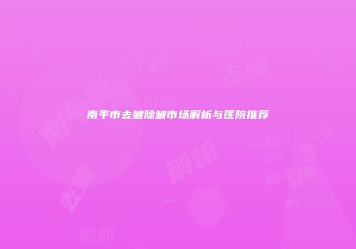 南平市去皱除皱市场解析与医院推荐