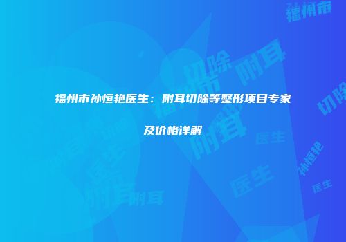 福州市孙恒艳医生：附耳切除等整形项目专家及价格详解