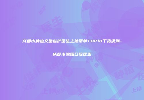 成都市种植义齿维护医生上榜清单TOP10干货满满-成都市涂强口腔医生