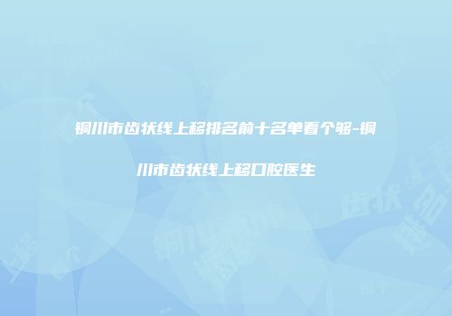 铜川市齿状线上移排名前十名单看个够-铜川市齿状线上移口腔医生