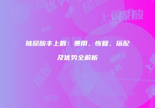 玻尿酸丰上唇：费用、恢复、搭配及优势全解析