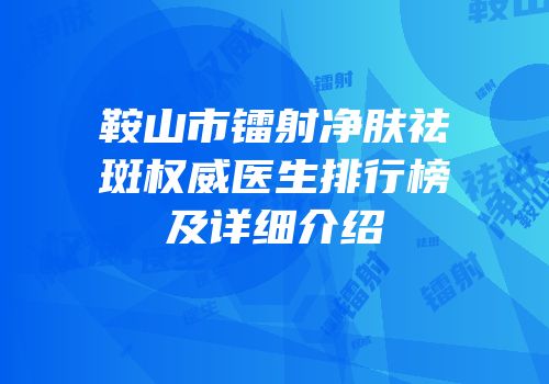 鞍山市镭射净肤祛斑权威医生排行榜及详细介绍