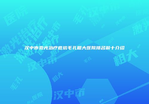 汉中市激光治疗痘坑毛孔粗大医院排名前十介绍