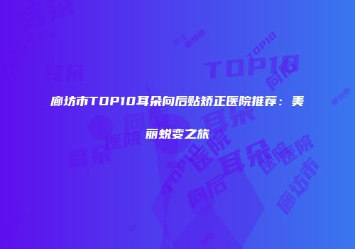 廊坊市TOP10耳朵向后贴矫正医院推荐：美丽蜕变之旅