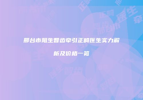邢台市阻生智齿牵引正畸医生实力解析及价格一览
