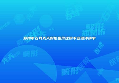郑州市右耳先天畸形整形医院专业测评榜单