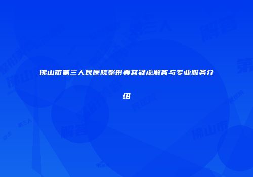 佛山市第三人民医院整形美容疑虑解答与专业服务介绍